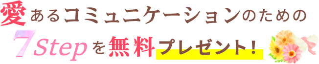 本音が言えない人も素直になれる愛あるコミュニケーションのための7stepを無料プレゼント！